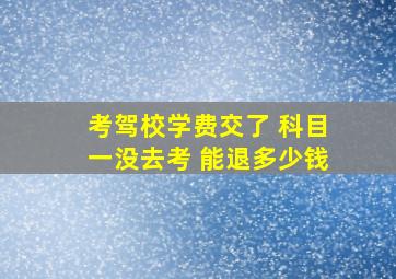 考驾校学费交了 科目一没去考 能退多少钱